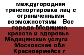 междугородняя транспортировка лиц с ограниченными возможностями - Все города Медицина, красота и здоровье » Медицинские услуги   . Московская обл.,Красноармейск г.